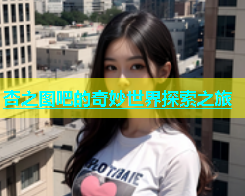 杏之图吧的奇妙世界探索之旅