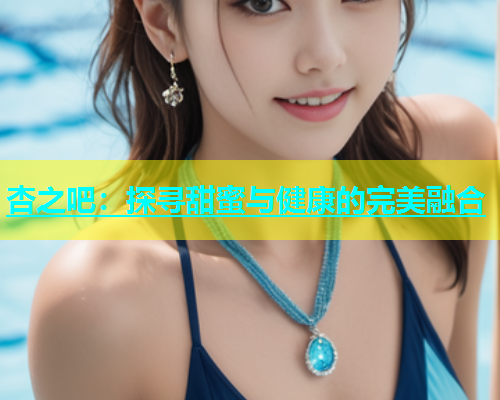 杏之吧：探寻甜蜜与健康的完美融合