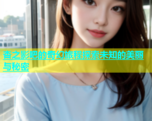 杏之影吧的奇幻旅程探索未知的美丽与秘密