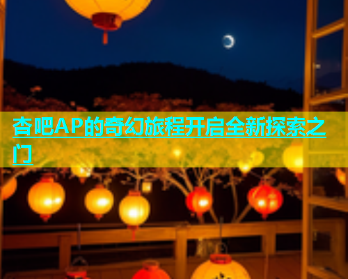 杏吧AP的奇幻旅程开启全新探索之门