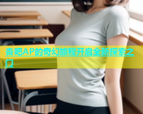 杏吧AP的奇幻旅程开启全新探索之门