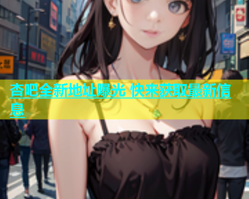 杏吧全新地址曝光 快来获取最新信息