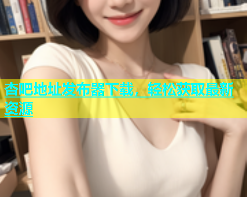 杏吧地址发布器下载，轻松获取最新资源
