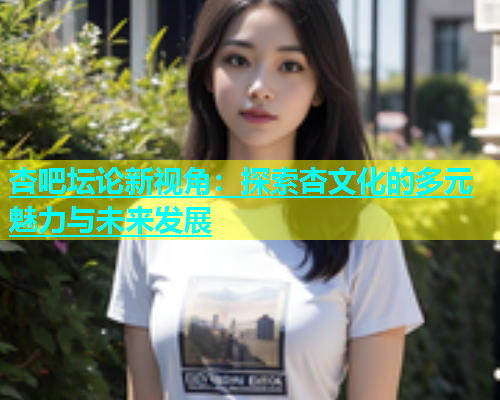 杏吧坛论新视角：探索杏文化的多元魅力与未来发展