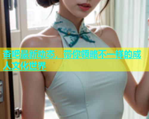 杏吧最新动态，带你领略不一样的成人文化世界