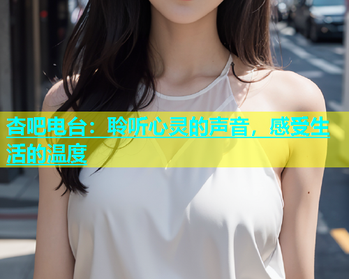 杏吧电台：聆听心灵的声音，感受生活的温度