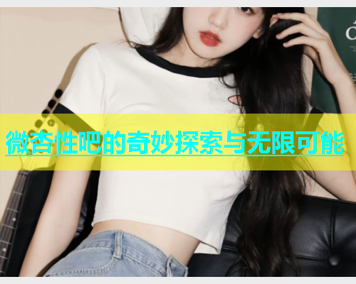 微杏性吧的奇妙探索与无限可能 微杏性吧的奇妙探索与无限可能