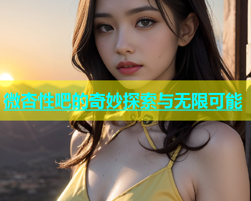微杏性吧的奇妙探索与无限可能 微杏性吧的奇妙探索与无限可能
