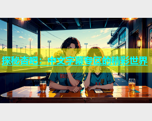 探秘杏吧：中文字幕专区的精彩世界