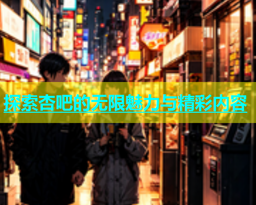 探索杏吧的无限魅力与精彩内容