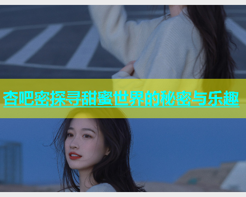 杏吧密探寻甜蜜世界的秘密与乐趣