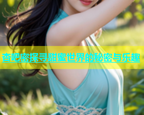 杏吧密探寻甜蜜世界的秘密与乐趣