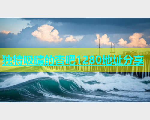 独特吸睛的杏吧1280地址分享