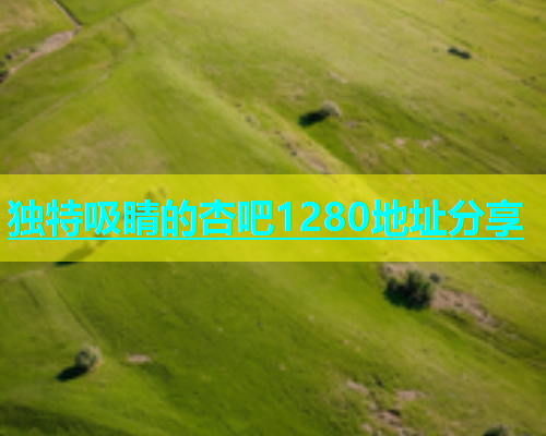 独特吸睛的杏吧1280地址分享