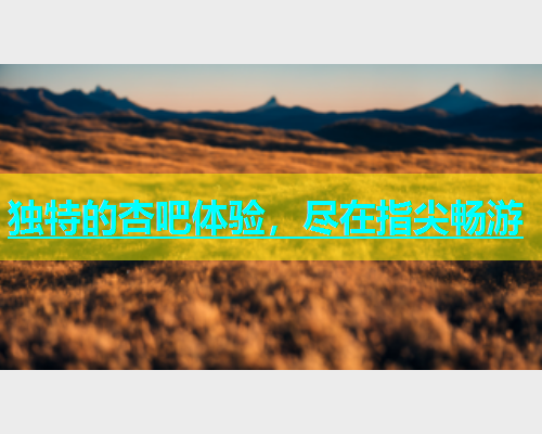独特的杏吧体验，尽在指尖畅游