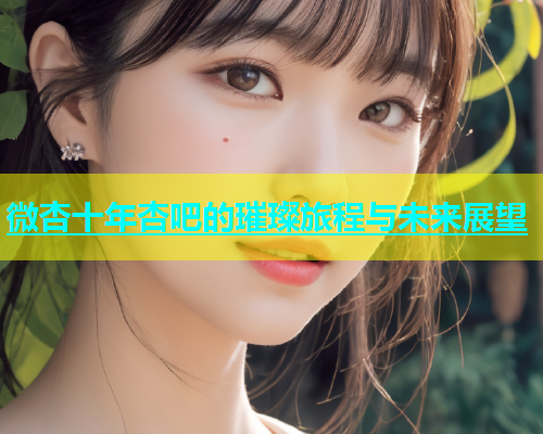 微杏十年杏吧的璀璨旅程与未来展望