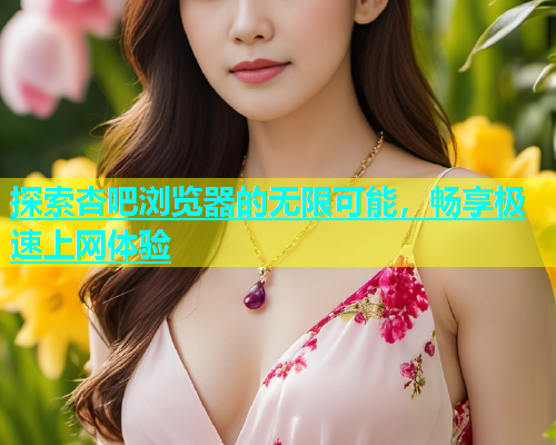 探索杏吧浏览器的无限可能，畅享极速上网体验