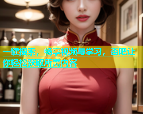 一键搜索,畅享视频与学习,杏吧让你轻松获取所需内容 一键搜索,畅享视频与学习,杏吧让你轻松获取所需内容