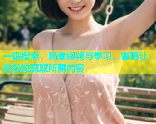 一键搜索,畅享视频与学习,杏吧让你轻松获取所需内容 一键搜索,畅享视频与学习,杏吧让你轻松获取所需内容