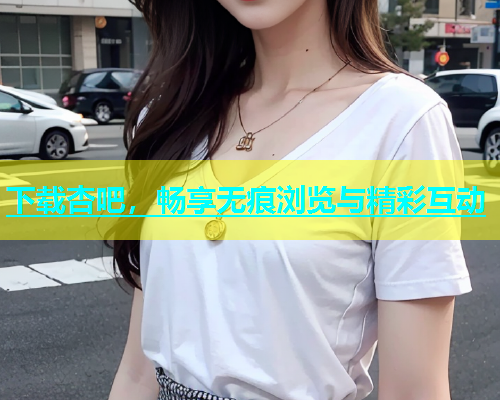 下载杏吧，畅享无痕浏览与精彩互动