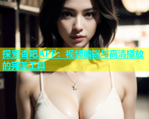 探索杏吧APP：视频编辑与高清播放的完美工具
