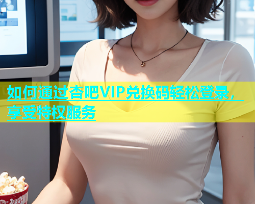 如何通过杏吧VIP兑换码轻松登录，享受特权服务