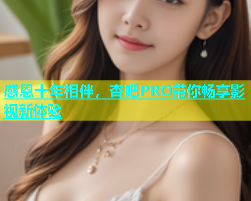 感恩十年相伴，杏吧PRO带你畅享影视新体验