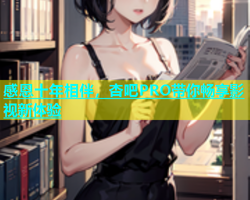 感恩十年相伴，杏吧PRO带你畅享影视新体验