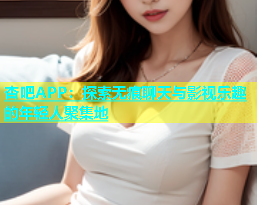 杏吧APP：探索无痕聊天与影视乐趣的年轻人聚集地