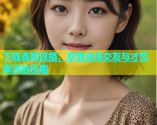 下载杏吧直播，享受全球交友与才艺表演的乐趣