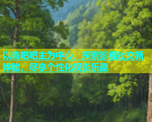 以杏吧吧主为中心，探索影视社交新体验，尽享个性化观影乐趣