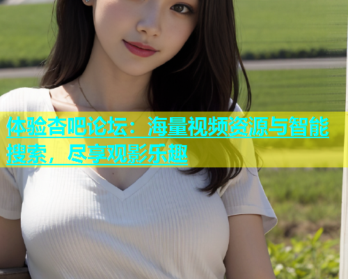体验杏吧论坛：海量视频资源与智能搜索，尽享观影乐趣