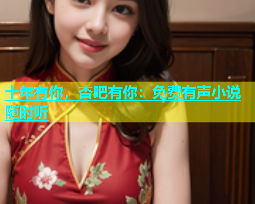 十年有你,杏吧有你:免费有声小说随时听 十年有你,杏吧有你:免费有声小说随时听