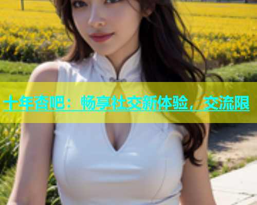 十年杏吧：畅享社交新体验，交流限