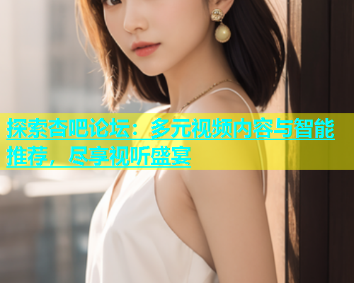 探索杏吧论坛：多元视频内容与智能推荐，尽享视听盛宴