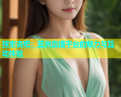 探索杏吧：亚洲直播平台的魅力与互动体验