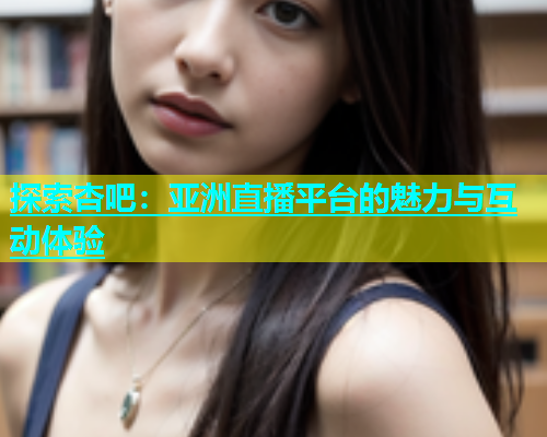 探索杏吧：亚洲直播平台的魅力与互动体验