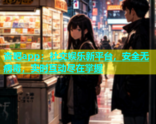杏吧app：社交娱乐新平台，安全无病毒，实时互动尽在掌握