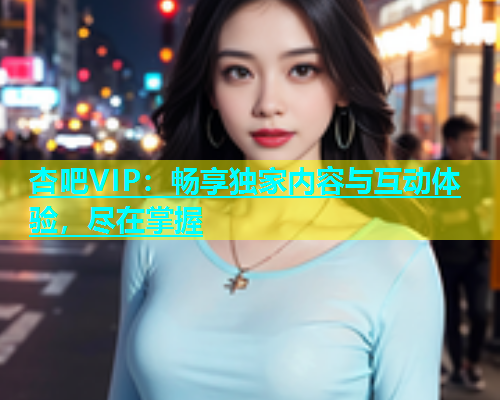 杏吧VIP：畅享独家内容与互动体验，尽在掌握