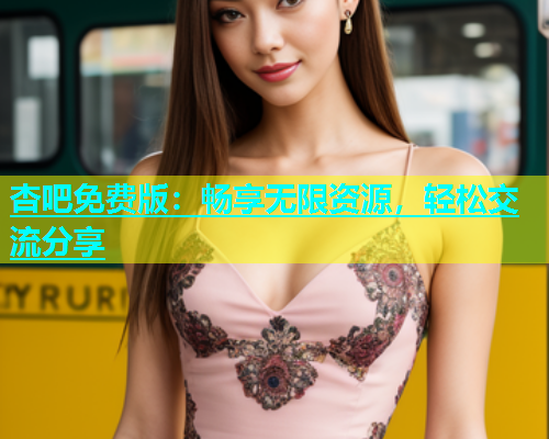 杏吧免费版：畅享无限资源，轻松交流分享