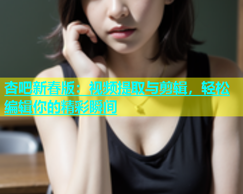 杏吧新春版：视频提取与剪辑，轻松编辑你的精彩瞬间