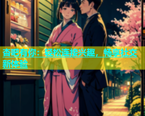 杏吧有你：轻松连接兴趣，畅享社交新体验