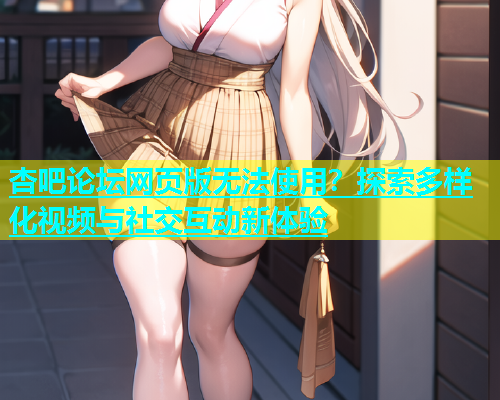 杏吧论坛网页版无法使用？探索多样化视频与社交互动新体验