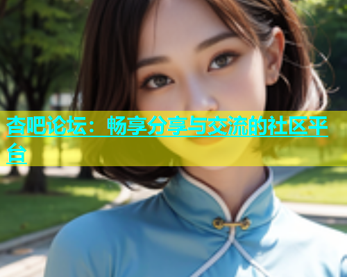 杏吧论坛：畅享分享与交流的社区平台