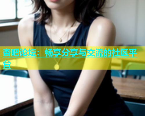 杏吧论坛：畅享分享与交流的社区平台