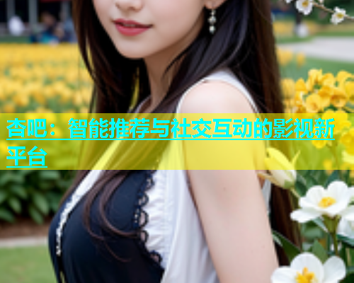 杏吧：智能推荐与社交互动的影视新平台