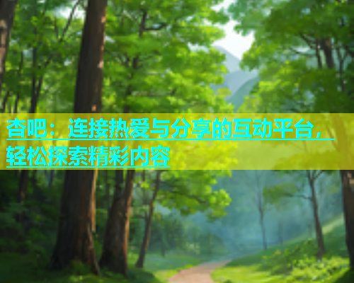 杏吧：连接热爱与分享的互动平台，轻松探索精彩内容