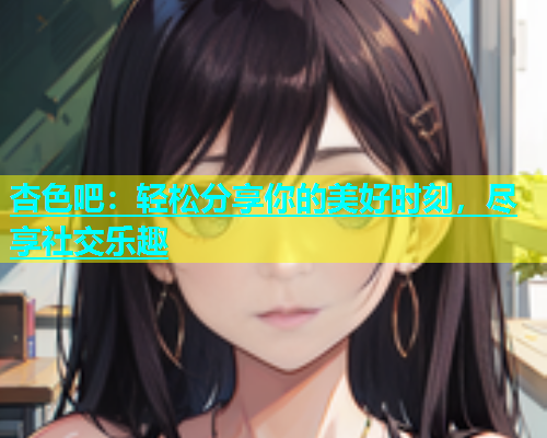 杏色吧：轻松分享你的美好时刻，尽享社交乐趣