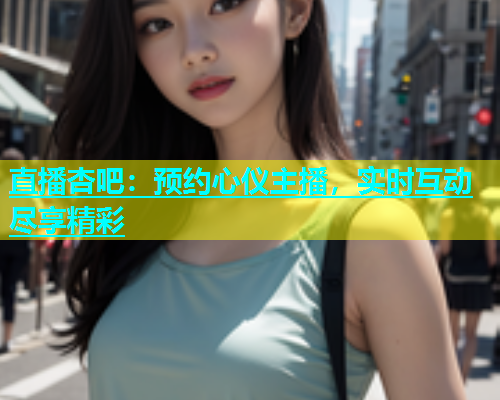 直播杏吧：预约心仪主播，实时互动尽享精彩
