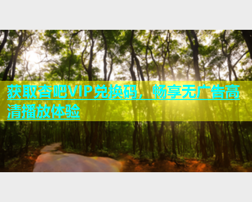 获取杏吧VIP兑换码，畅享无广告高清播放体验